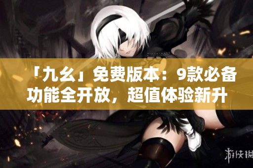 「九幺」免费版本：9款必备功能全开放，超值体验新升级