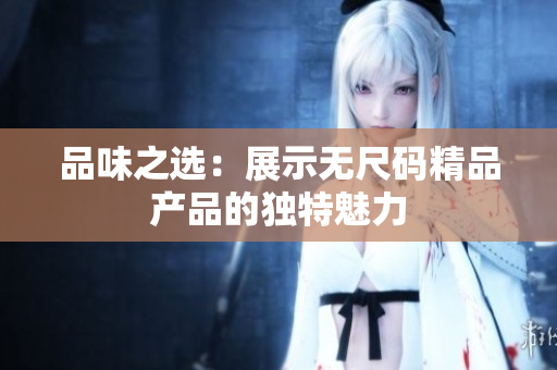 品味之选：展示无尺码精品产品的独特魅力