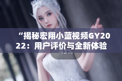 “揭秘宏翔小蓝视频GY2022：用户评价与全新体验”