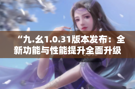 “九.幺1.0.31版本发布：全新功能与性能提升全面升级！”