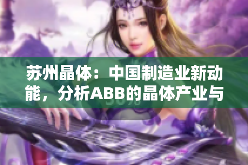 苏州晶体：中国制造业新动能，分析ABB的晶体产业与发展路径