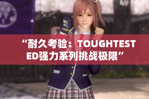 “耐久考验：TOUGHTESTED强力系列挑战极限”