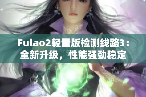 Fulao2轻量版检测线路3：全新升级，性能强劲稳定