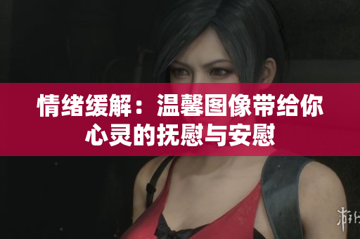 情绪缓解：温馨图像带给你心灵的抚慰与安慰
