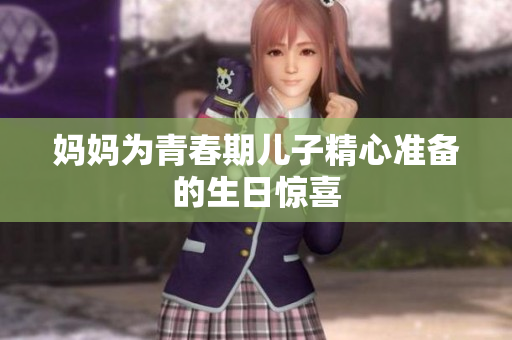 妈妈为青春期儿子精心准备的生日惊喜