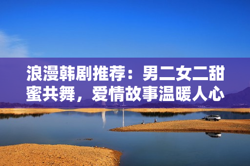 浪漫韩剧推荐：男二女二甜蜜共舞，爱情故事温暖人心