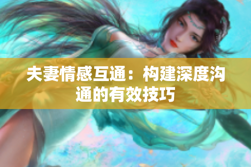 夫妻情感互通：构建深度沟通的有效技巧