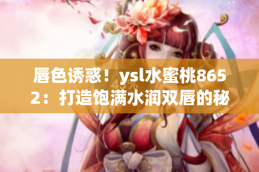 唇色诱惑！ysl水蜜桃8652：打造饱满水润双唇的秘密