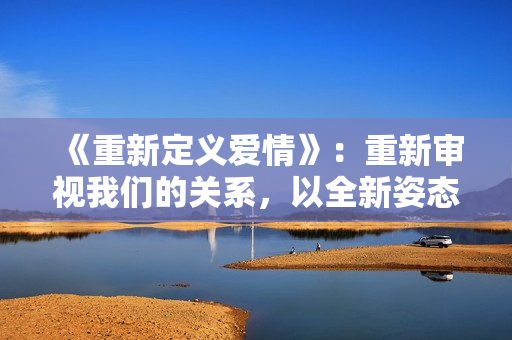 《重新定义爱情》：重新审视我们的关系，以全新姿态迎接挑战。