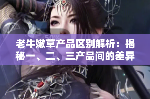 老牛嫩草产品区别解析：揭秘一、二、三产品间的差异