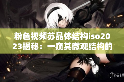粉色视频苏晶体结构iso2023揭秘：一窥其微观结构的探索