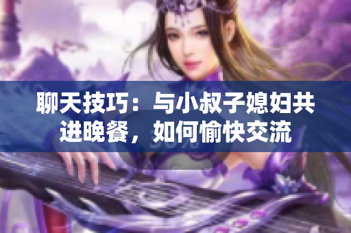 聊天技巧：与小叔子媳妇共进晚餐，如何愉快交流