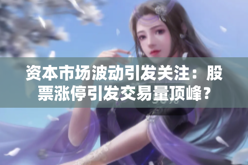 资本市场波动引发关注：股票涨停引发交易量顶峰？