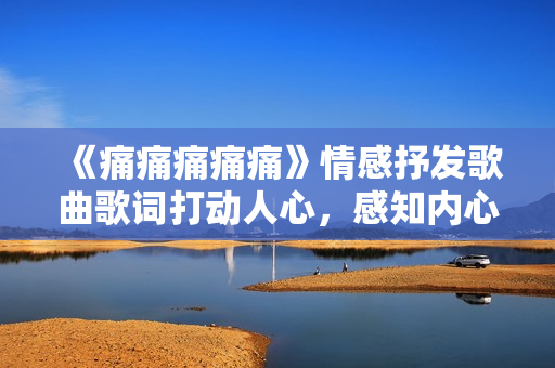《痛痛痛痛痛》情感抒发歌曲歌词打动人心，感知内心情感的歌词分享