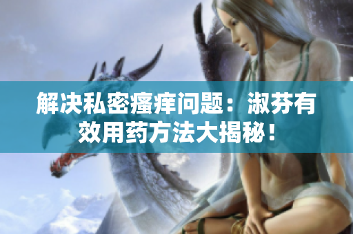 解决私密瘙痒问题：淑芬有效用药方法大揭秘！