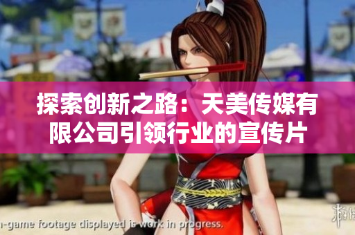 探索创新之路：天美传媒有限公司引领行业的宣传片