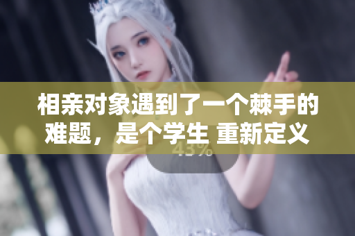 相亲对象遇到了一个棘手的难题，是个学生 重新定义爱情之路