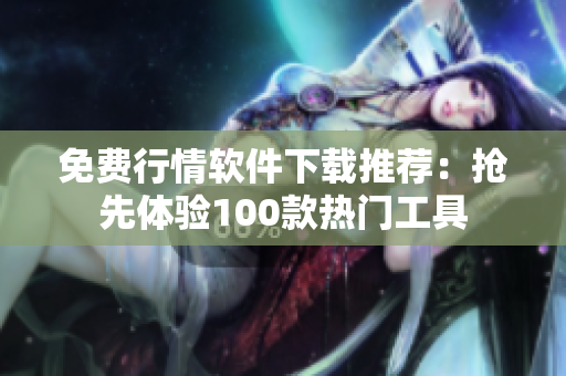 免费行情软件下载推荐：抢先体验100款热门工具