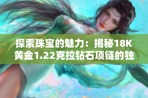 探索珠宝的魅力：揭秘18K黄金1.22克拉钻石项链的独特之处