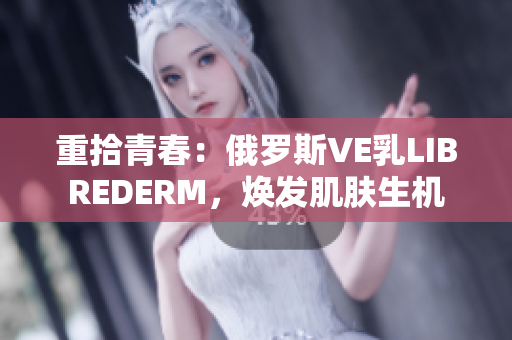 重拾青春：俄罗斯VE乳LIBREDERM，焕发肌肤生机