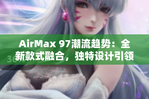 AirMax 97潮流趋势：全新款式融合，独特设计引领时尚潮流