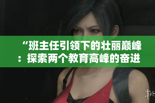 “班主任引领下的壮丽巅峰：探索两个教育高峰的奋进之路”