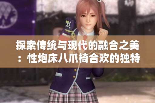 探索传统与现代的融合之美：性炮床八爪椅合欢的独特设计与功能
