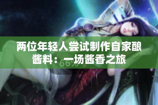 两位年轻人尝试制作自家酿酱料：一场酱香之旅