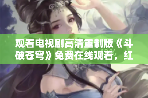 观看电视剧高清重制版《斗破苍穹》免费在线观看，红桃平台提供全新体验