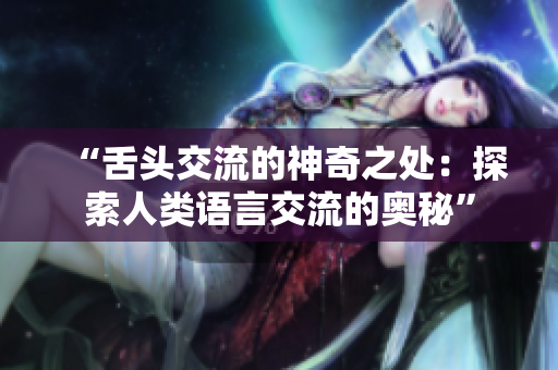 “舌头交流的神奇之处：探索人类语言交流的奥秘”