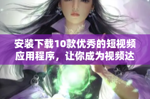 安装下载10款优秀的短视频应用程序，让你成为视频达人