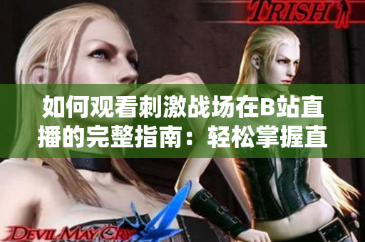 如何观看刺激战场在B站直播的完整指南：轻松掌握直播流程与技巧