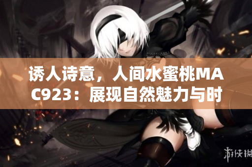诱人诗意，人间水蜜桃MAC923：展现自然魅力与时尚魅力的完美融合
