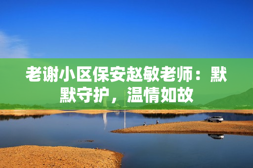 老谢小区保安赵敏老师：默默守护，温情如故