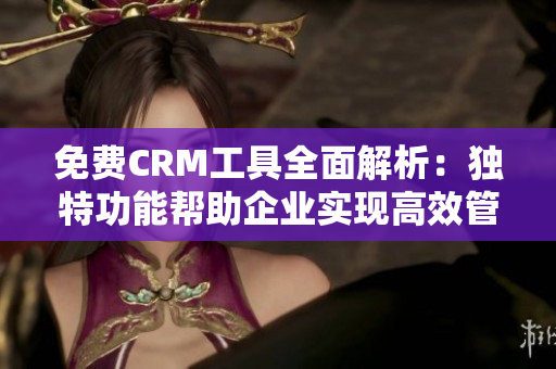 免费CRM工具全面解析：独特功能帮助企业实现高效管理