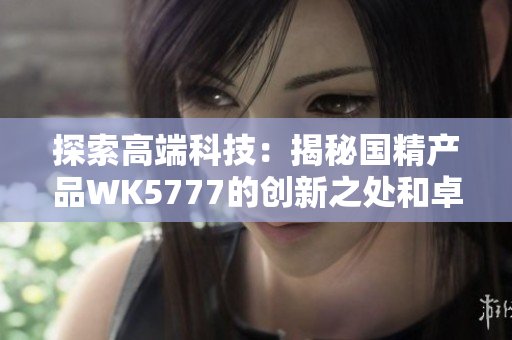 探索高端科技：揭秘国精产品WK5777的创新之处和卓越性能