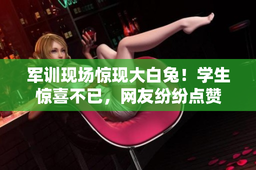 军训现场惊现大白兔！学生惊喜不已，网友纷纷点赞