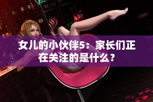 女儿的小伙伴5：家长们正在关注的是什么？