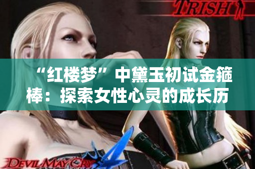 “红楼梦”中黛玉初试金箍棒：探索女性心灵的成长历程