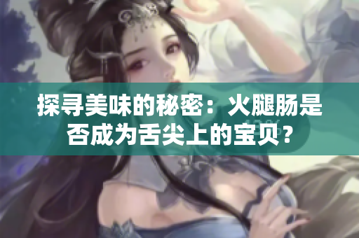 探寻美味的秘密：火腿肠是否成为舌尖上的宝贝？