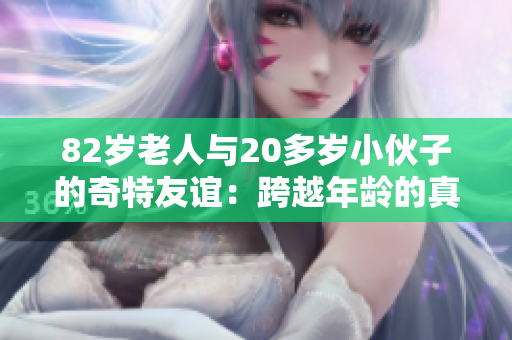 82岁老人与20多岁小伙子的奇特友谊：跨越年龄的真情故事