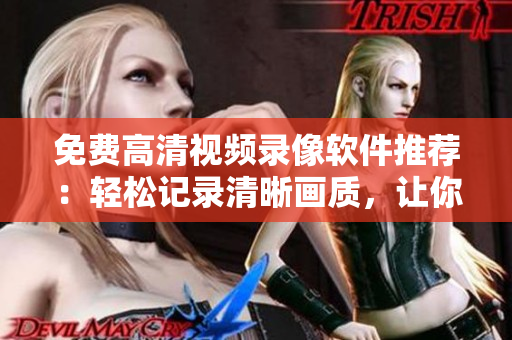 免费高清视频录像软件推荐：轻松记录清晰画质，让你轻松制作高品质视频