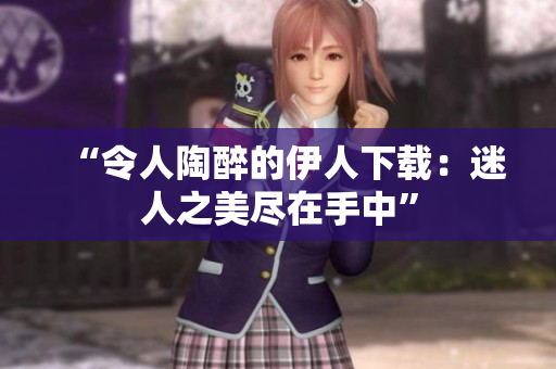 “令人陶醉的伊人下载：迷人之美尽在手中”