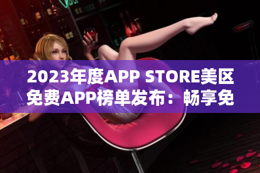 2023年度APP STORE美区免费APP榜单发布：畅享免费应用资源