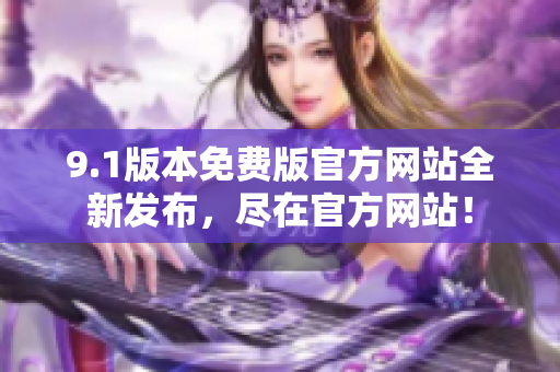 9.1版本免费版官方网站全新发布，尽在官方网站！
