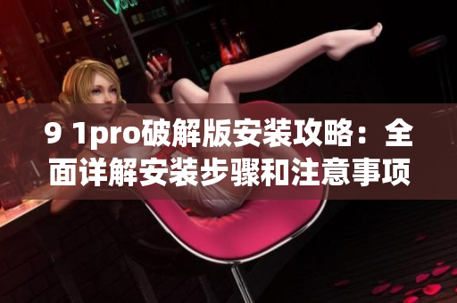 9 1pro破解版安装攻略：全面详解安装步骤和注意事项