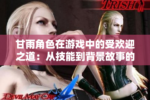 甘雨角色在游戏中的受欢迎之道：从技能到背景故事的魅力解析