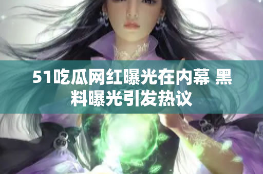 51吃瓜网红曝光在内幕 黑料曝光引发热议