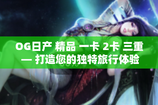 OG日产 精品 一卡 2卡 三重 — 打造您的独特旅行体验