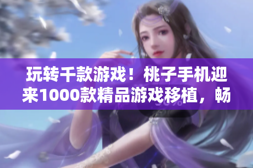 玩转千款游戏！桃子手机迎来1000款精品游戏移植，畅享游戏新时代